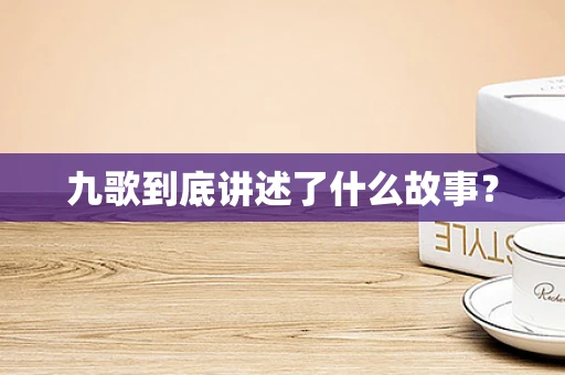 九歌到底讲述了什么故事？