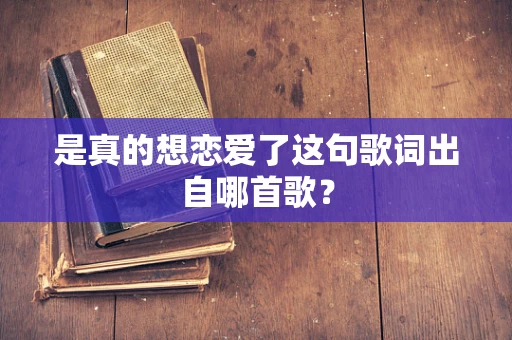 是真的想恋爱了这句歌词出自哪首歌？