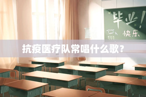抗疫医疗队常唱什么歌？