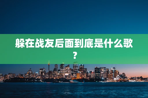 躲在战友后面到底是什么歌？