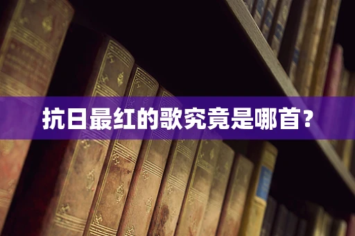 抗日最红的歌究竟是哪首？